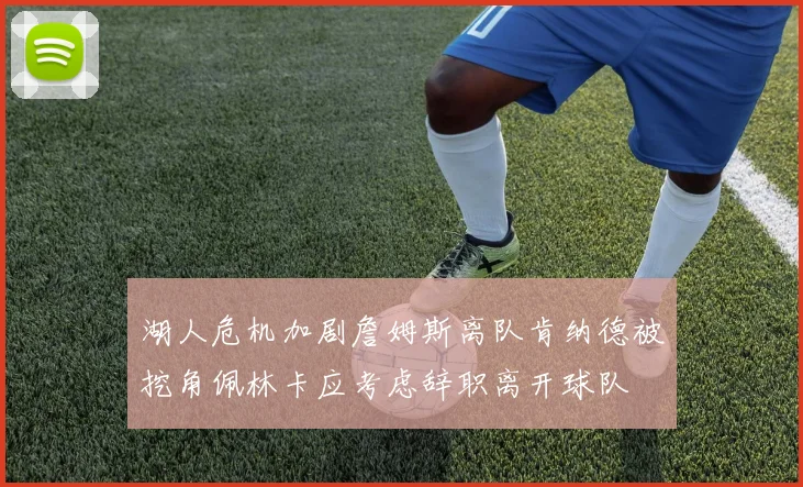 湖人危机加剧詹姆斯离队肯纳德被挖角佩林卡应考虑辞职离开球队