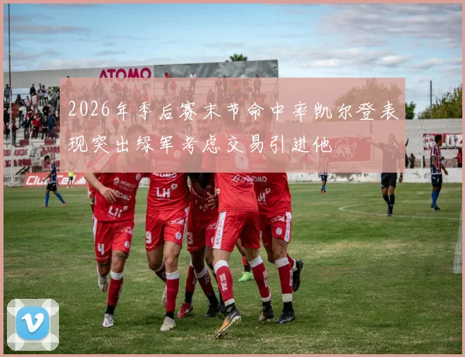 2026年季后赛末节命中率凯尔登表现突出绿军考虑交易引进他