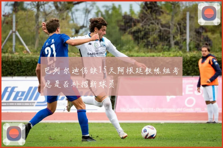 巴列尔迪伤缺15天阿根廷教练组考虑是否补招新球员