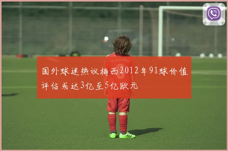 国外球迷热议梅西2012年91球价值评估或达3亿至5亿欧元
