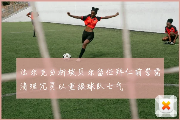 法尔克分析埃贝尔留任拜仁前景需清理冗员以重振球队士气