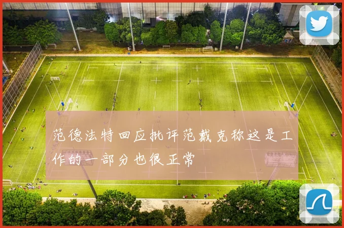 范德法特回应批评范戴克称这是工作的一部分也很正常