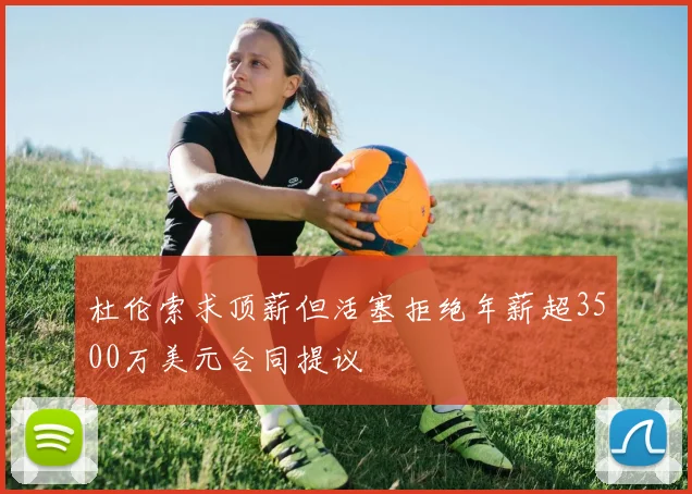 杜伦索求顶薪但活塞拒绝年薪超3500万美元合同提议