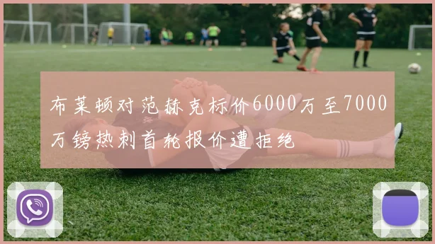 布莱顿对范赫克标价6000万至7000万镑热刺首轮报价遭拒绝