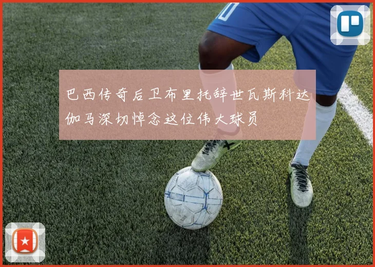 巴西传奇后卫布里托辞世瓦斯科达伽马深切悼念这位伟大球员