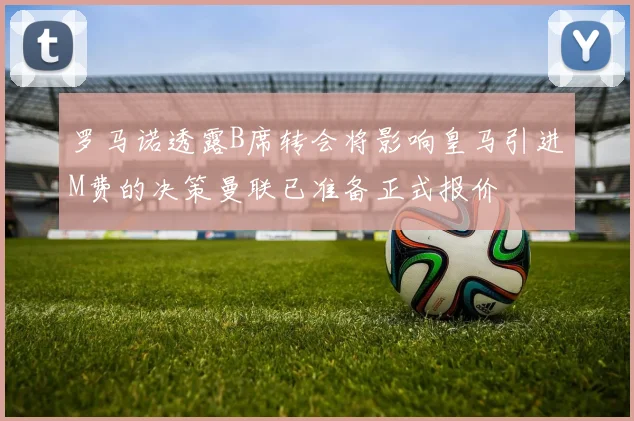 罗马诺透露B席转会将影响皇马引进M费的决策曼联已准备正式报价