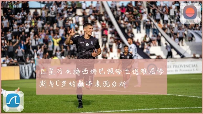 巨星对决梅西姆巴佩哈兰德维尼修斯与C罗的巅峰表现分析