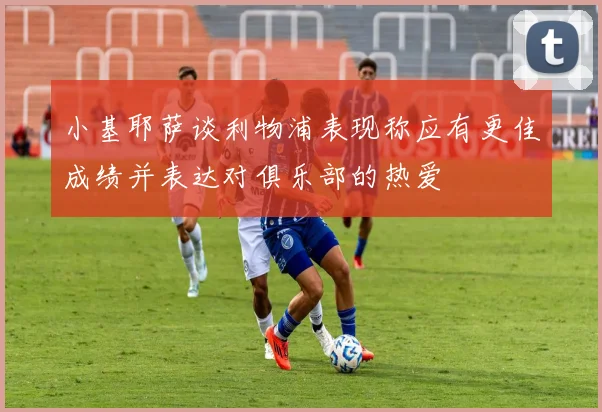 小基耶萨谈利物浦表现称应有更佳成绩并表达对俱乐部的热爱