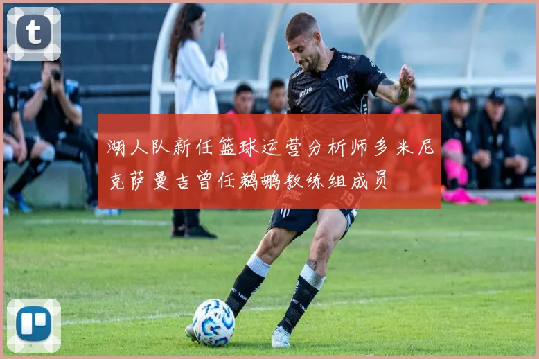 湖人队新任篮球运营分析师多米尼克萨曼吉曾任鹈鹕教练组成员