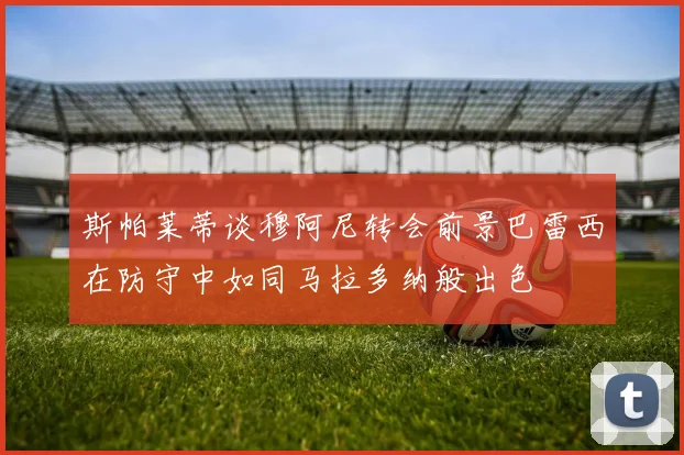 斯帕莱蒂谈穆阿尼转会前景巴雷西在防守中如同马拉多纳般出色