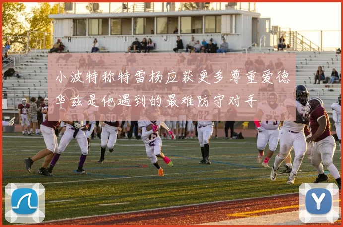 小波特称特雷杨应获更多尊重爱德华兹是他遇到的最难防守对手