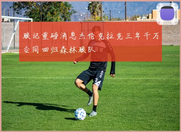 狼记重磅消息杰伦克拉克三年千万合同回归森林狼队