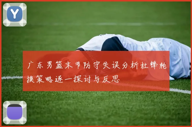 广东男篮末节防守失误分析杜锋轮换策略逐一探讨与反思