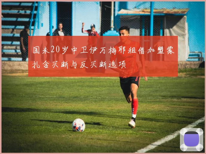 国米20岁中卫伊万梅耶租借加盟蒙扎含买断与反买断选项