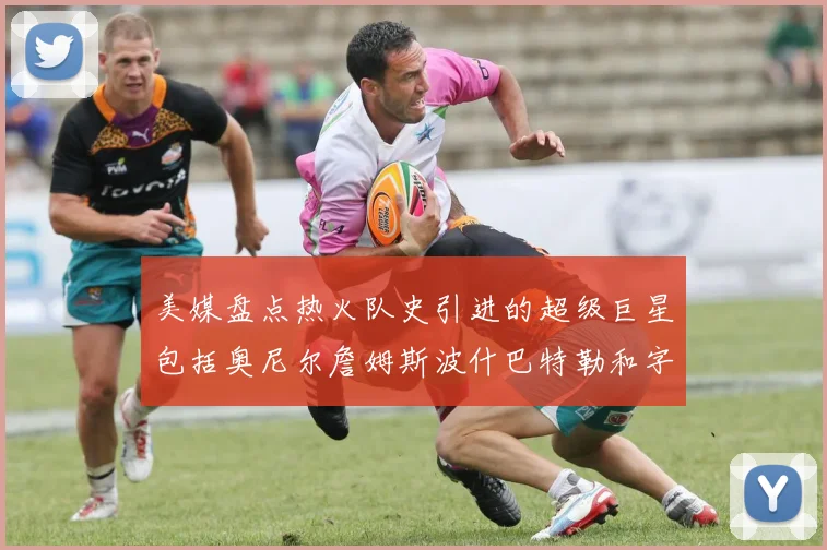 美媒盘点热火队史引进的超级巨星包括奥尼尔詹姆斯波什巴特勒和字母哥