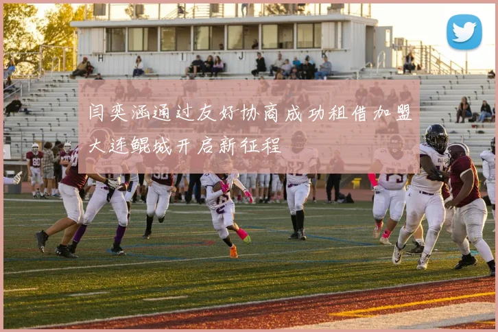 闫奕涵通过友好协商成功租借加盟大连鲲城开启新征程